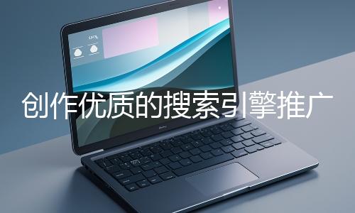 創(chuàng)作優(yōu)質(zhì)的搜索引擎推廣文案有哪些技巧？
